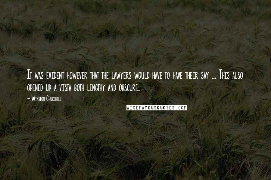 Winston Churchill Quotes: It was evident however that the lawyers would have to have their say ... This also opened up a vista both lengthy and obscure.