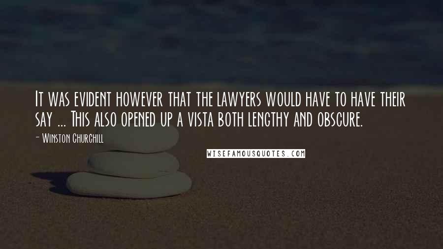 Winston Churchill Quotes: It was evident however that the lawyers would have to have their say ... This also opened up a vista both lengthy and obscure.