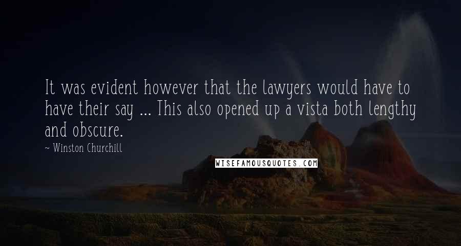 Winston Churchill Quotes: It was evident however that the lawyers would have to have their say ... This also opened up a vista both lengthy and obscure.