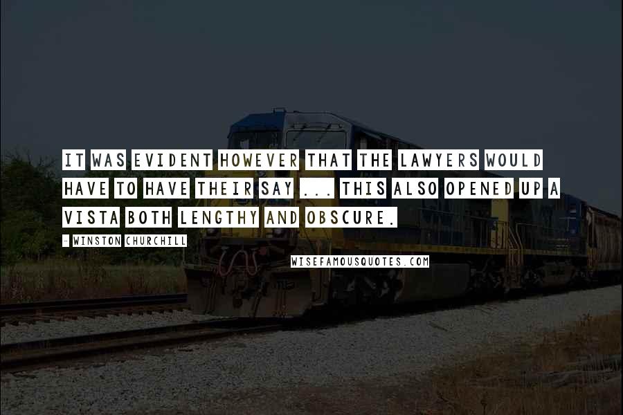 Winston Churchill Quotes: It was evident however that the lawyers would have to have their say ... This also opened up a vista both lengthy and obscure.
