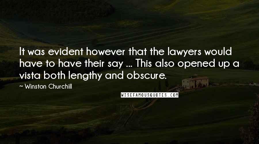 Winston Churchill Quotes: It was evident however that the lawyers would have to have their say ... This also opened up a vista both lengthy and obscure.