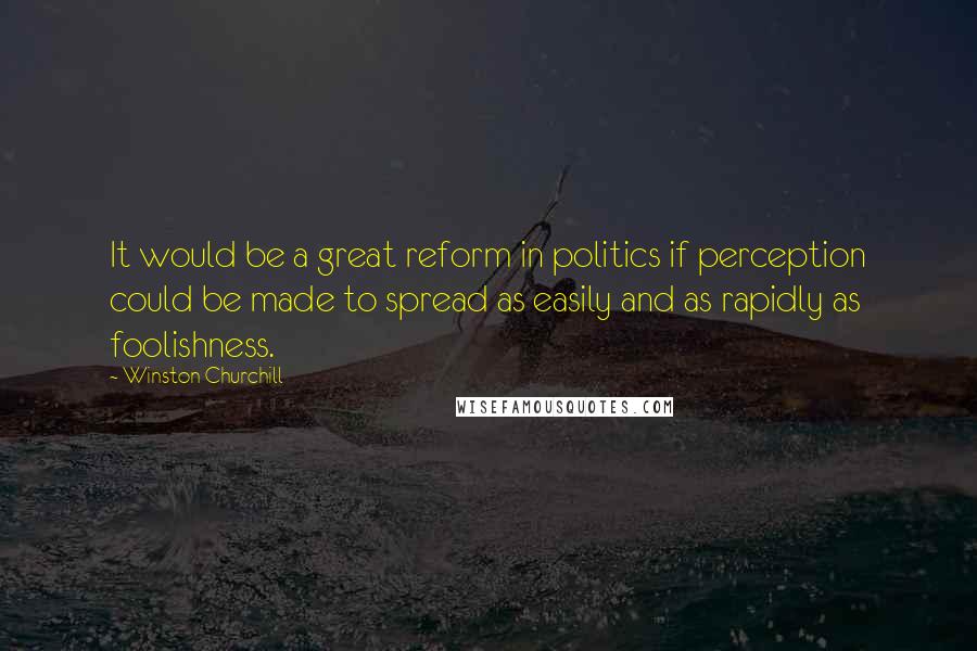 Winston Churchill Quotes: It would be a great reform in politics if perception could be made to spread as easily and as rapidly as foolishness.