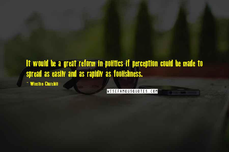 Winston Churchill Quotes: It would be a great reform in politics if perception could be made to spread as easily and as rapidly as foolishness.