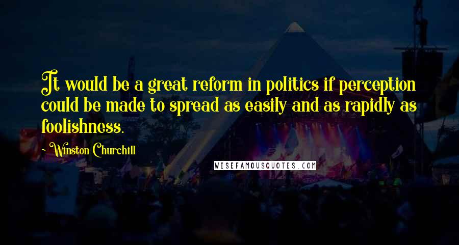 Winston Churchill Quotes: It would be a great reform in politics if perception could be made to spread as easily and as rapidly as foolishness.