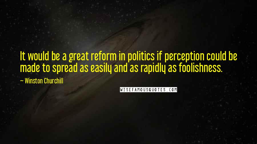 Winston Churchill Quotes: It would be a great reform in politics if perception could be made to spread as easily and as rapidly as foolishness.