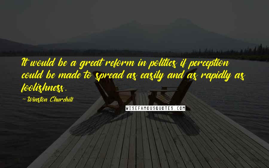 Winston Churchill Quotes: It would be a great reform in politics if perception could be made to spread as easily and as rapidly as foolishness.