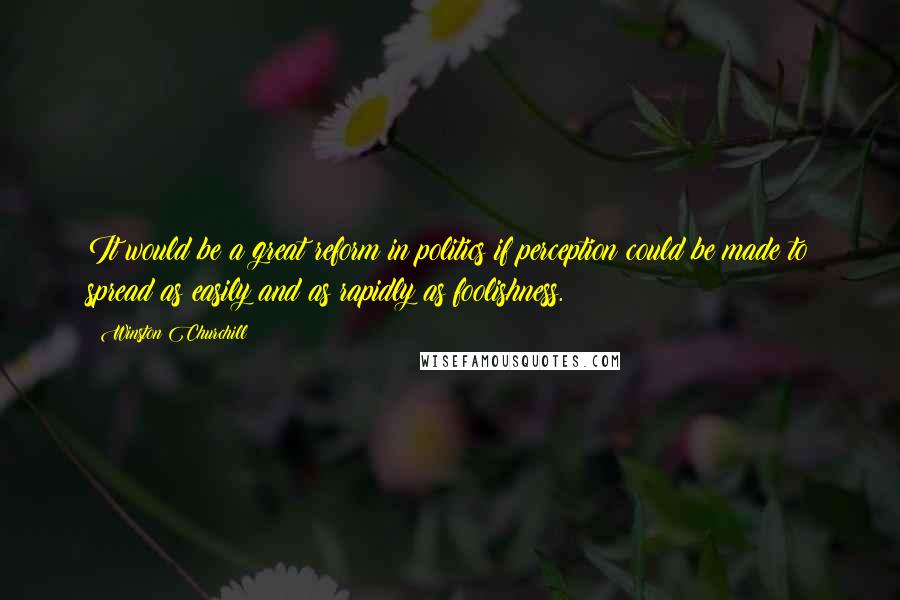 Winston Churchill Quotes: It would be a great reform in politics if perception could be made to spread as easily and as rapidly as foolishness.