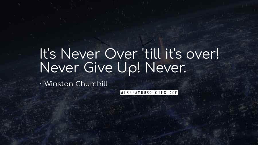 Winston Churchill Quotes: It's Never Over 'till it's over! Never Give Up! Never.