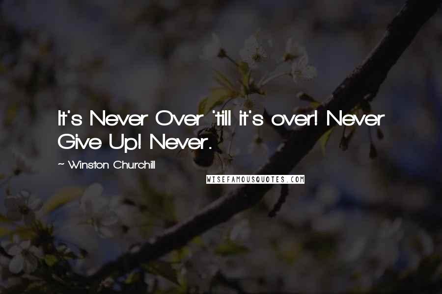 Winston Churchill Quotes: It's Never Over 'till it's over! Never Give Up! Never.
