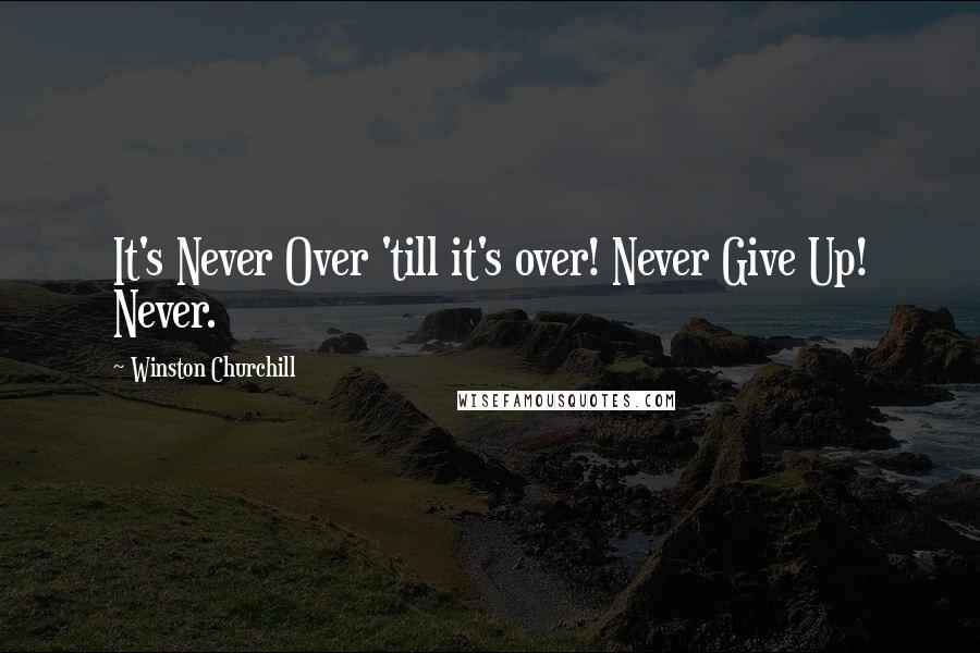 Winston Churchill Quotes: It's Never Over 'till it's over! Never Give Up! Never.