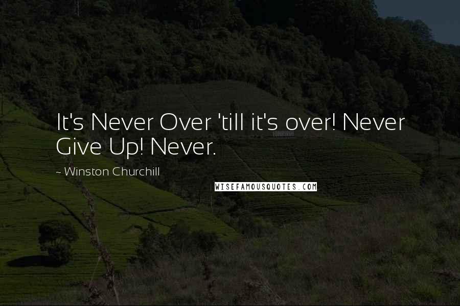 Winston Churchill Quotes: It's Never Over 'till it's over! Never Give Up! Never.