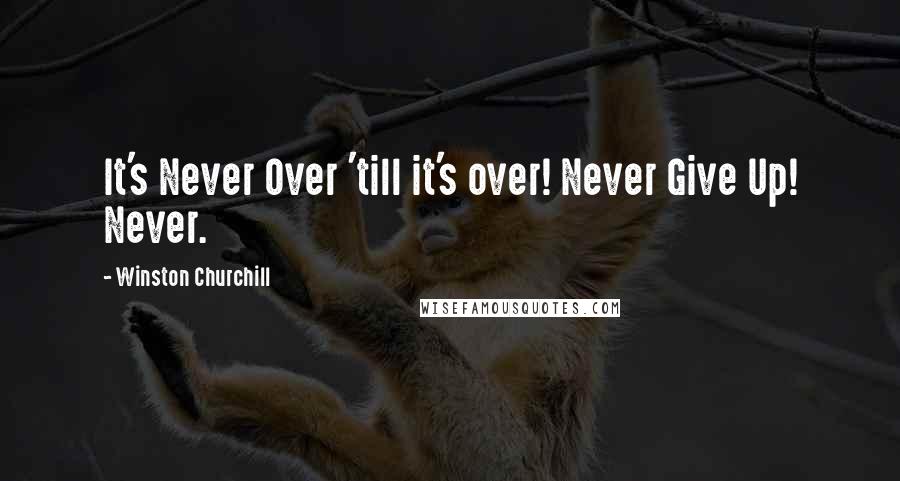 Winston Churchill Quotes: It's Never Over 'till it's over! Never Give Up! Never.