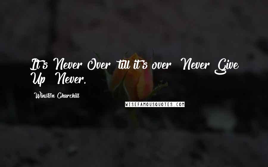Winston Churchill Quotes: It's Never Over 'till it's over! Never Give Up! Never.