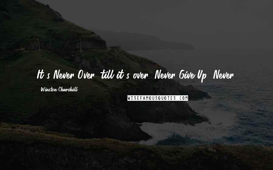 Winston Churchill Quotes: It's Never Over 'till it's over! Never Give Up! Never.