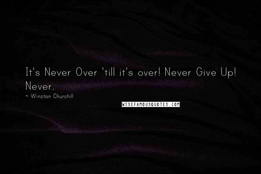 Winston Churchill Quotes: It's Never Over 'till it's over! Never Give Up! Never.
