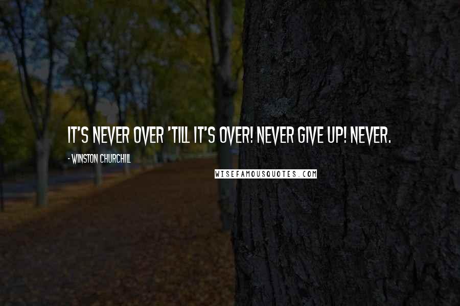 Winston Churchill Quotes: It's Never Over 'till it's over! Never Give Up! Never.