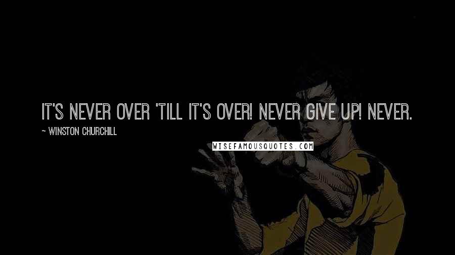 Winston Churchill Quotes: It's Never Over 'till it's over! Never Give Up! Never.