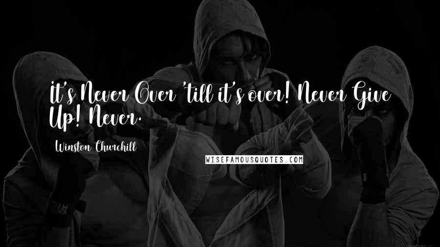 Winston Churchill Quotes: It's Never Over 'till it's over! Never Give Up! Never.