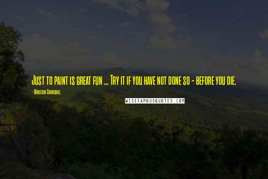 Winston Churchill Quotes: Just to paint is great fun ... Try it if you have not done so - before you die.