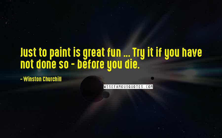 Winston Churchill Quotes: Just to paint is great fun ... Try it if you have not done so - before you die.