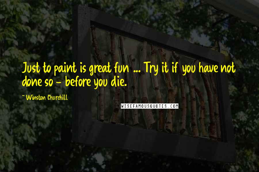 Winston Churchill Quotes: Just to paint is great fun ... Try it if you have not done so - before you die.