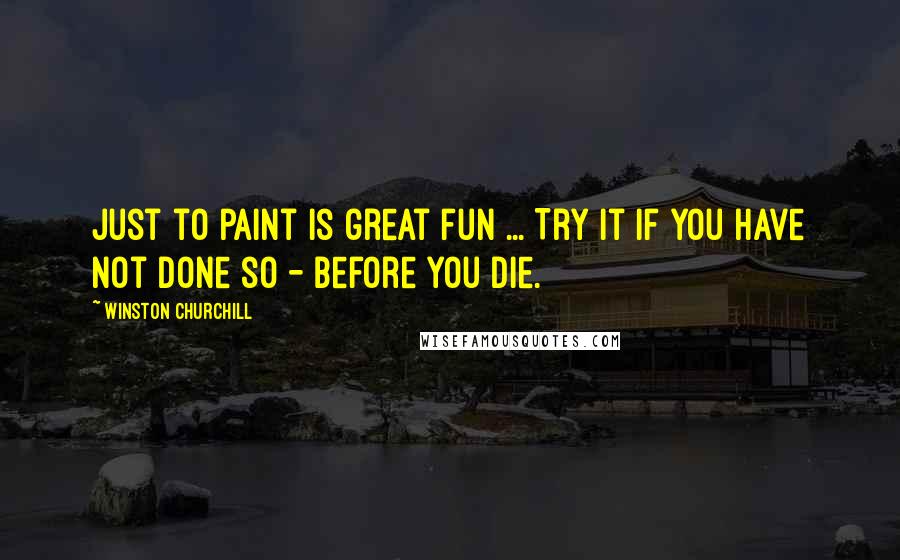 Winston Churchill Quotes: Just to paint is great fun ... Try it if you have not done so - before you die.