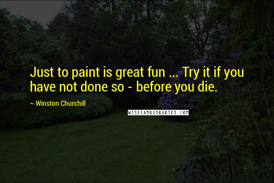 Winston Churchill Quotes: Just to paint is great fun ... Try it if you have not done so - before you die.