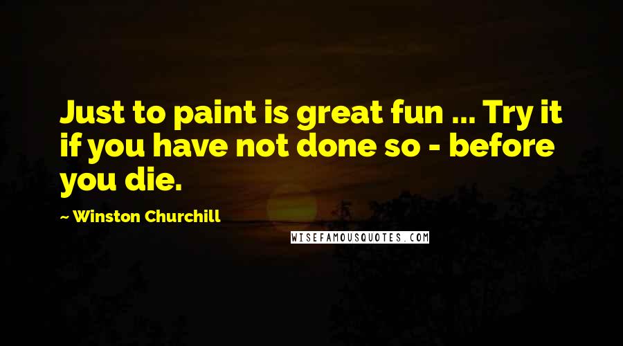 Winston Churchill Quotes: Just to paint is great fun ... Try it if you have not done so - before you die.