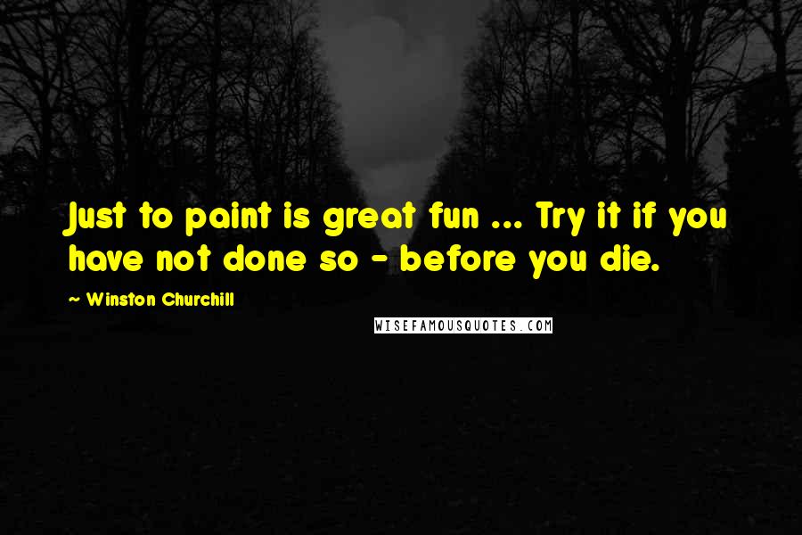 Winston Churchill Quotes: Just to paint is great fun ... Try it if you have not done so - before you die.