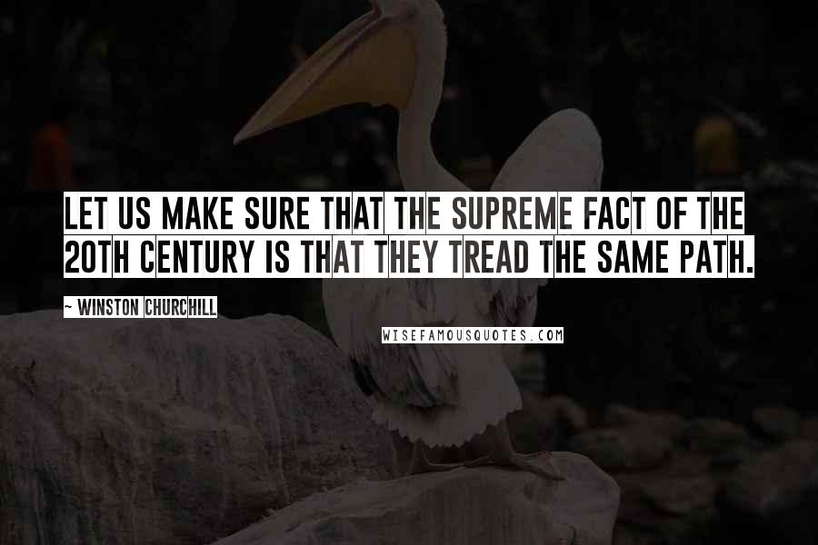 Winston Churchill Quotes: Let us make sure that the supreme fact of the 20th century is that they tread the same path.