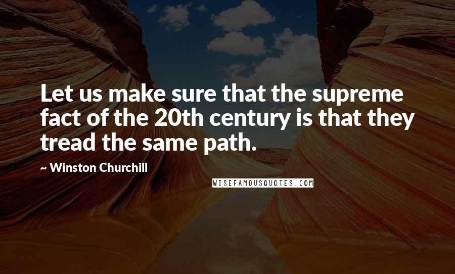 Winston Churchill Quotes: Let us make sure that the supreme fact of the 20th century is that they tread the same path.