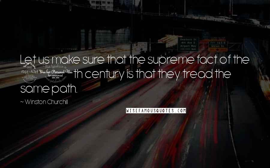 Winston Churchill Quotes: Let us make sure that the supreme fact of the 20th century is that they tread the same path.