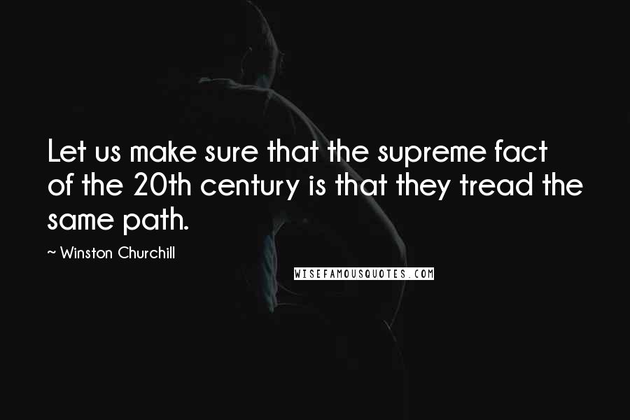 Winston Churchill Quotes: Let us make sure that the supreme fact of the 20th century is that they tread the same path.