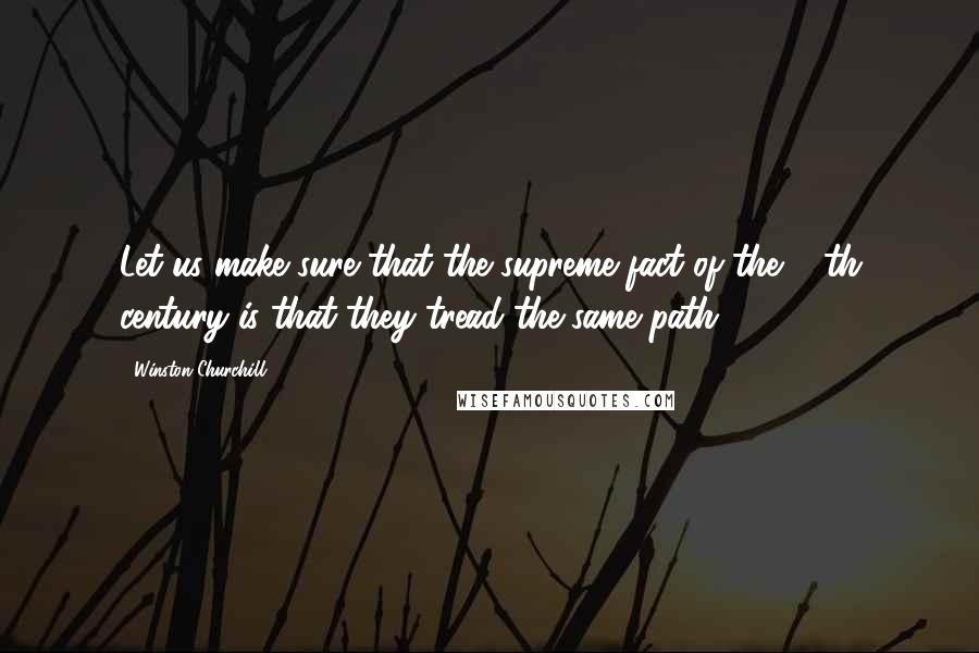 Winston Churchill Quotes: Let us make sure that the supreme fact of the 20th century is that they tread the same path.