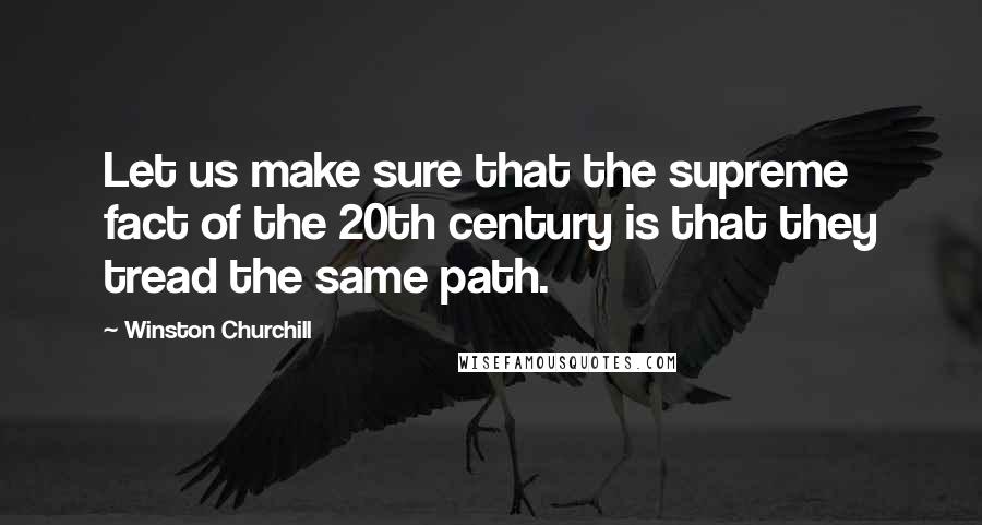 Winston Churchill Quotes: Let us make sure that the supreme fact of the 20th century is that they tread the same path.