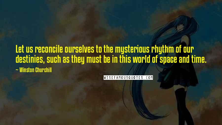 Winston Churchill Quotes: Let us reconcile ourselves to the mysterious rhythm of our destinies, such as they must be in this world of space and time.