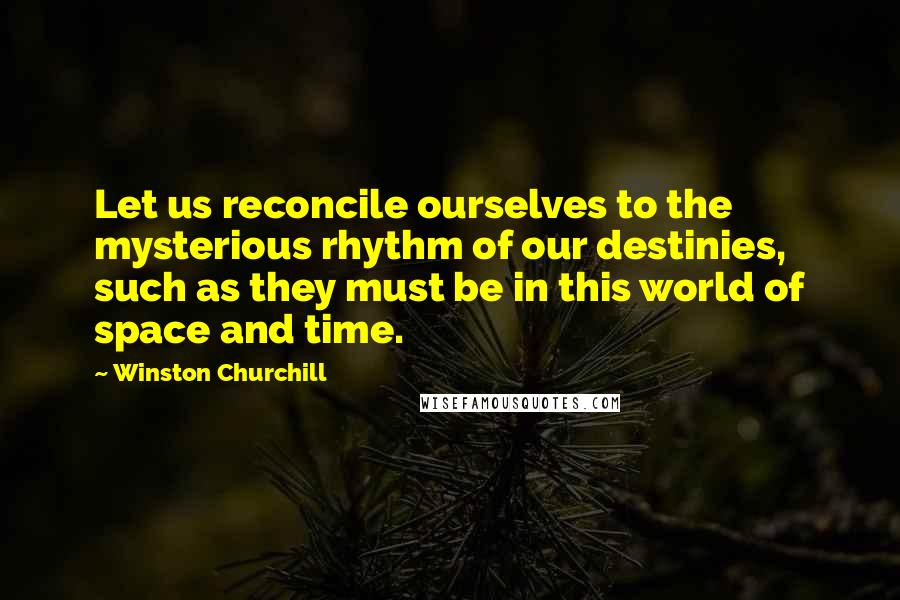 Winston Churchill Quotes: Let us reconcile ourselves to the mysterious rhythm of our destinies, such as they must be in this world of space and time.