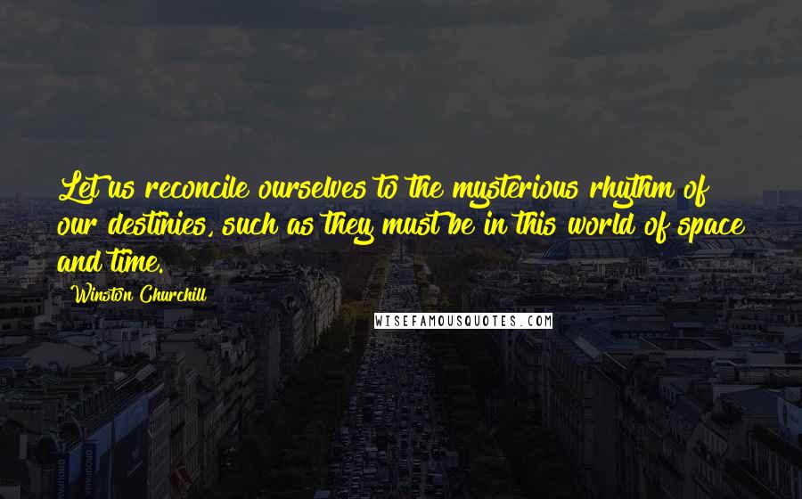 Winston Churchill Quotes: Let us reconcile ourselves to the mysterious rhythm of our destinies, such as they must be in this world of space and time.