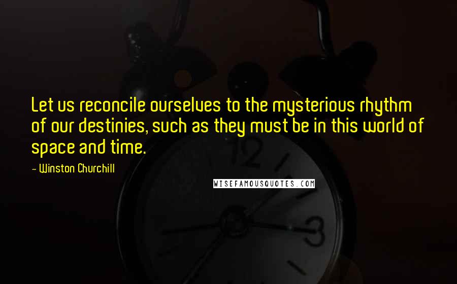 Winston Churchill Quotes: Let us reconcile ourselves to the mysterious rhythm of our destinies, such as they must be in this world of space and time.