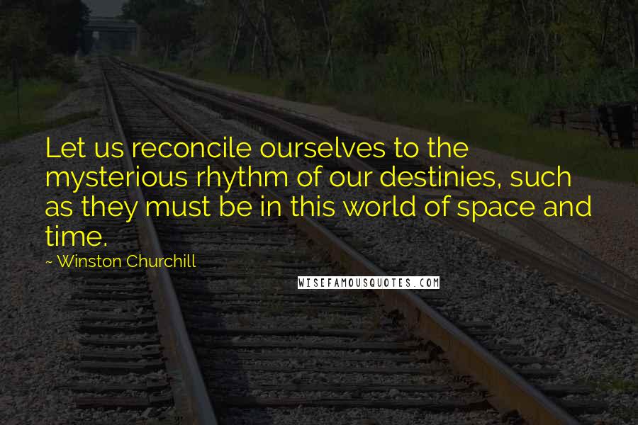 Winston Churchill Quotes: Let us reconcile ourselves to the mysterious rhythm of our destinies, such as they must be in this world of space and time.