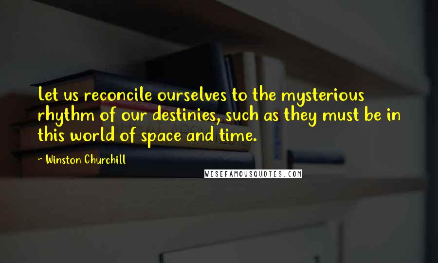 Winston Churchill Quotes: Let us reconcile ourselves to the mysterious rhythm of our destinies, such as they must be in this world of space and time.