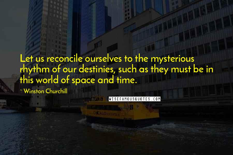 Winston Churchill Quotes: Let us reconcile ourselves to the mysterious rhythm of our destinies, such as they must be in this world of space and time.