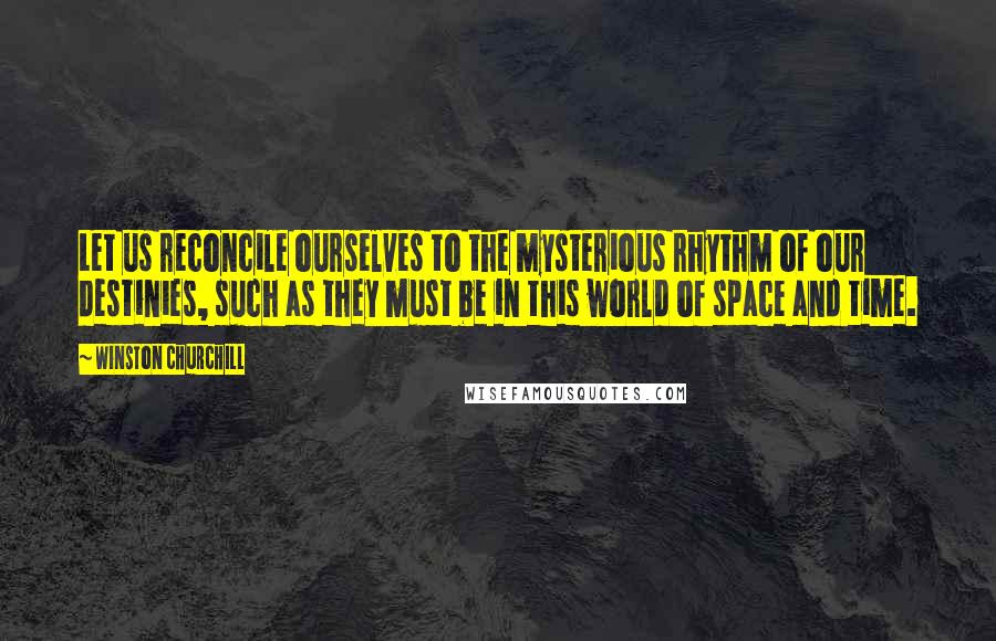 Winston Churchill Quotes: Let us reconcile ourselves to the mysterious rhythm of our destinies, such as they must be in this world of space and time.