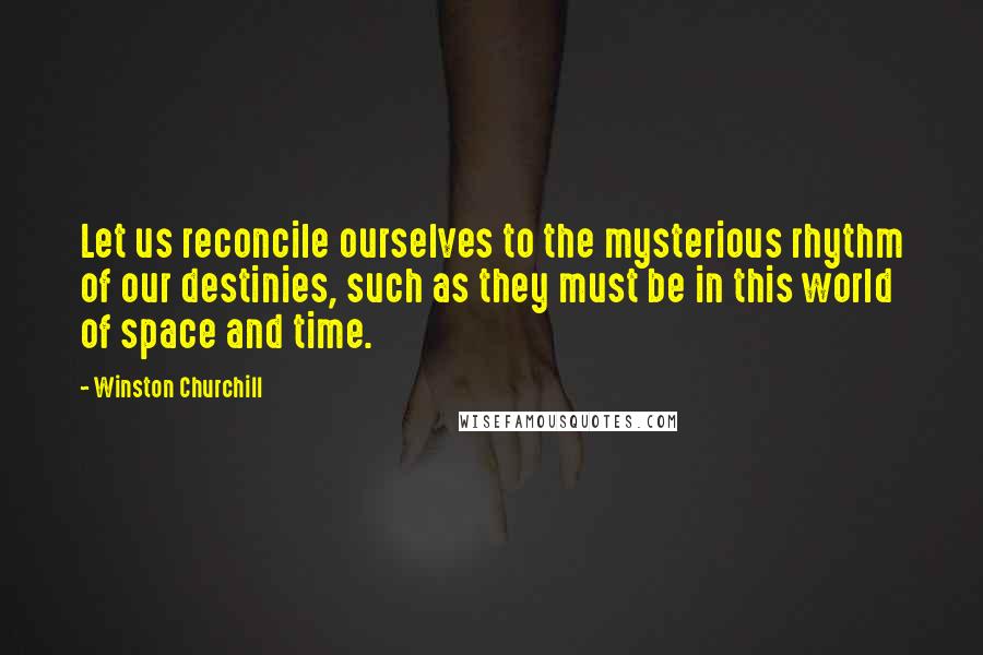 Winston Churchill Quotes: Let us reconcile ourselves to the mysterious rhythm of our destinies, such as they must be in this world of space and time.