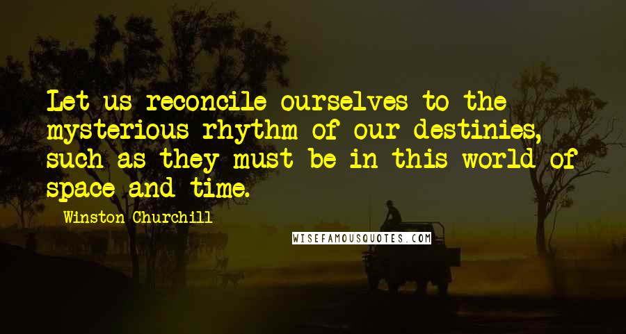 Winston Churchill Quotes: Let us reconcile ourselves to the mysterious rhythm of our destinies, such as they must be in this world of space and time.