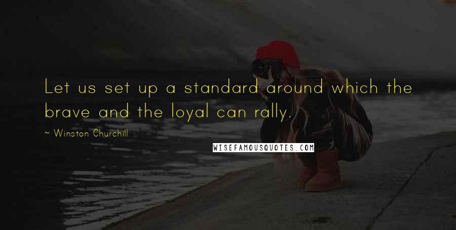 Winston Churchill Quotes: Let us set up a standard around which the brave and the loyal can rally.