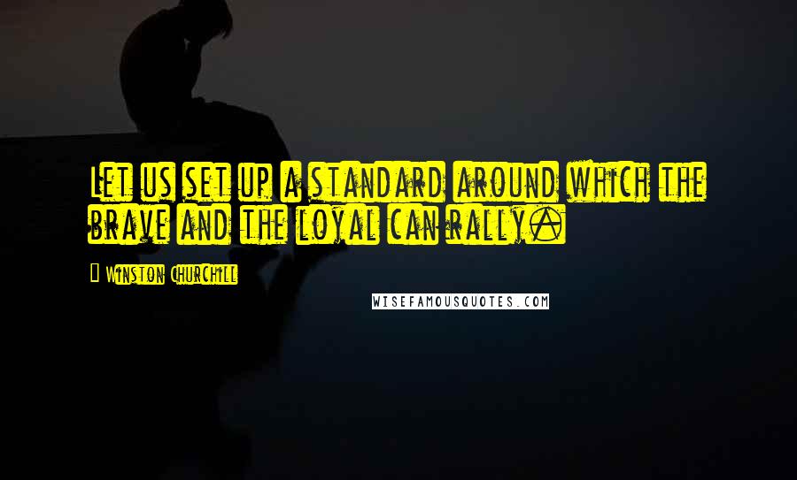 Winston Churchill Quotes: Let us set up a standard around which the brave and the loyal can rally.