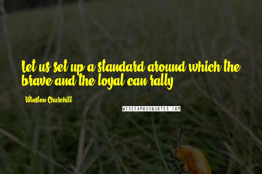 Winston Churchill Quotes: Let us set up a standard around which the brave and the loyal can rally.