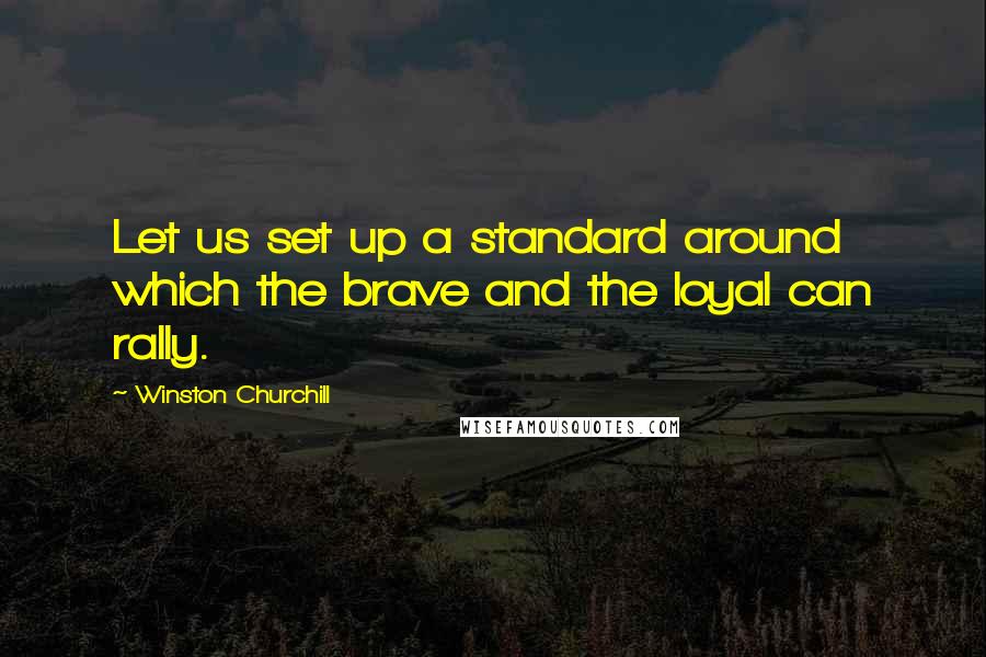 Winston Churchill Quotes: Let us set up a standard around which the brave and the loyal can rally.