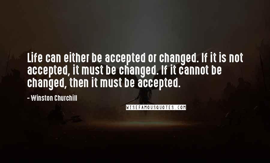 Winston Churchill Quotes: Life can either be accepted or changed. If it is not accepted, it must be changed. If it cannot be changed, then it must be accepted.